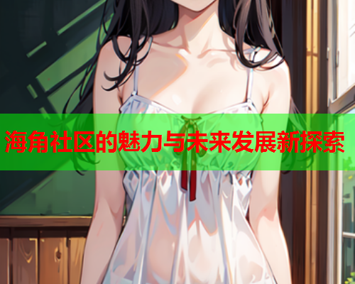 海角社区的魅力与未来发展新探索