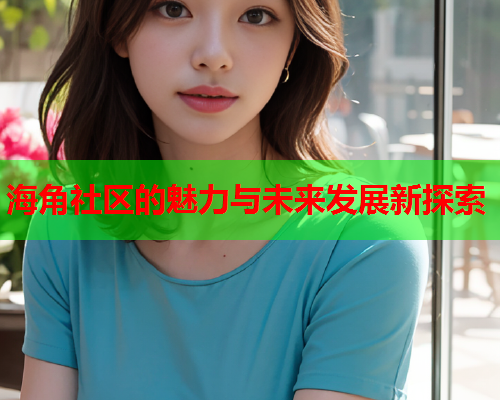 海角社区的魅力与未来发展新探索  第2张
