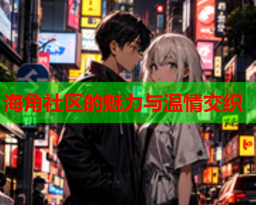海角社区的魅力与温情交织