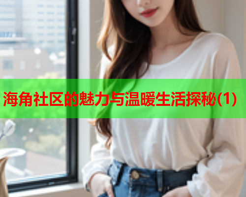海角社区的魅力与温暖生活探秘(1)
