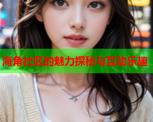 海角社区的魅力探秘与互动乐趣  第1张