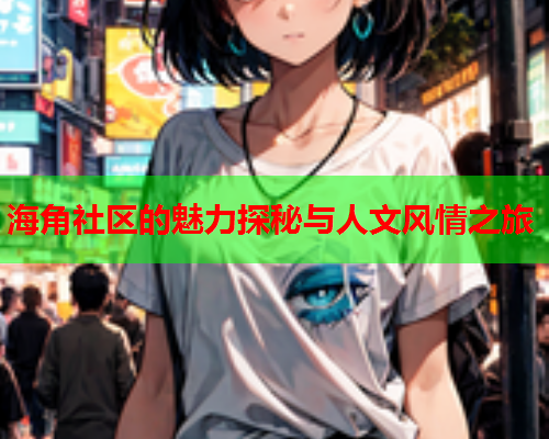 海角社区的魅力探秘与人文风情之旅