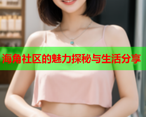 海角社区的魅力探秘与生活分享