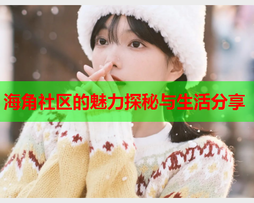 海角社区的魅力探秘与生活分享  第2张
