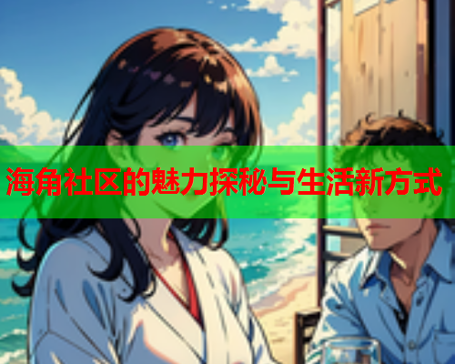 海角社区的魅力探秘与生活新方式