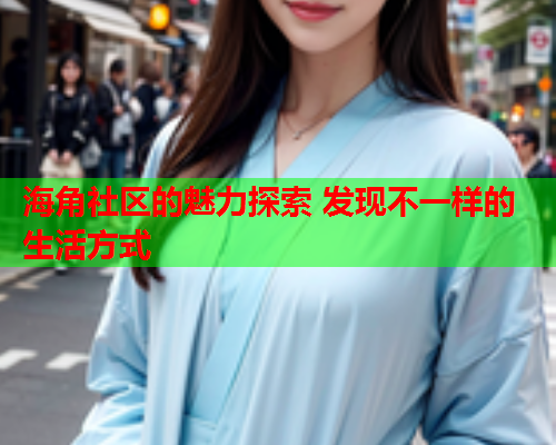 海角社区的魅力探索 发现不一样的生活方式