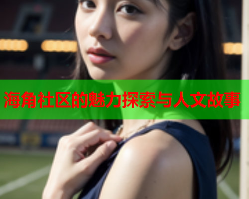 海角社区的魅力探索与人文故事