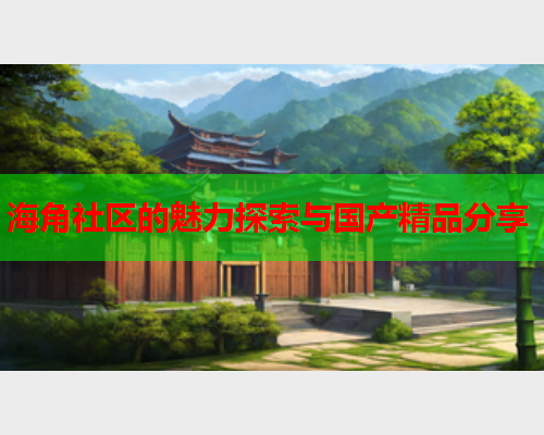 海角社区的魅力探索与国产精品分享