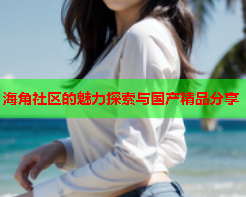海角社区的魅力探索与国产精品分享  第2张