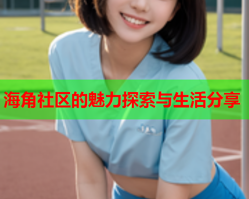 海角社区的魅力探索与生活分享