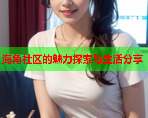 海角社区的魅力探索与生活分享  第2张