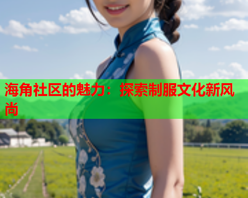 海角社区的魅力：探索制服文化新风尚