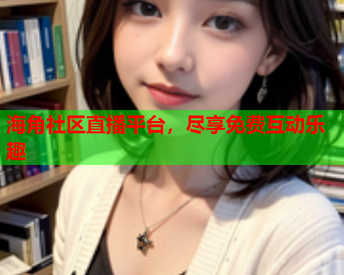 海角社区直播平台，尽享免费互动乐趣