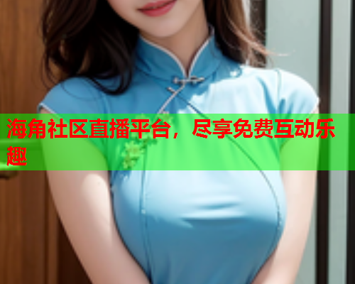 海角社区直播平台，尽享免费互动乐趣  第2张
