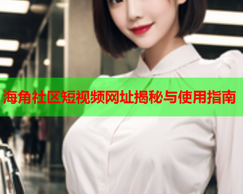 海角社区短视频网址揭秘与使用指南  第2张