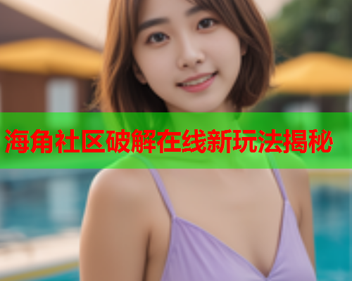 海角社区破解在线新玩法揭秘  第2张