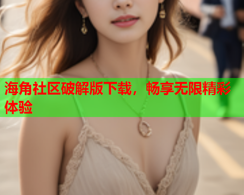 海角社区破解版下载，畅享无限精彩体验