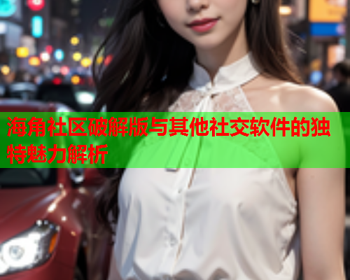 海角社区破解版与其他社交软件的独特魅力解析