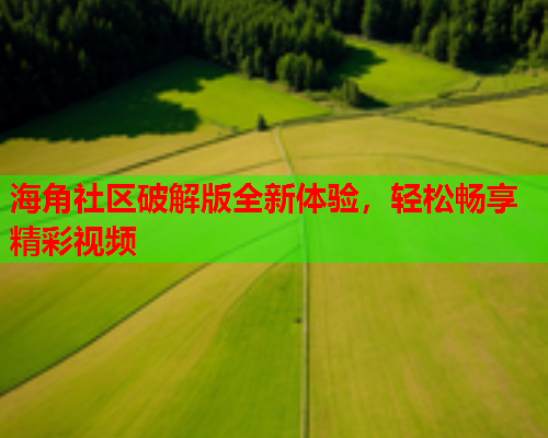 海角社区破解版全新体验，轻松畅享精彩视频