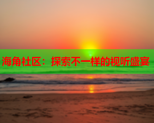 海角社区：探索不一样的视听盛宴