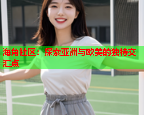 海角社区：探索亚洲与欧美的独特交汇点