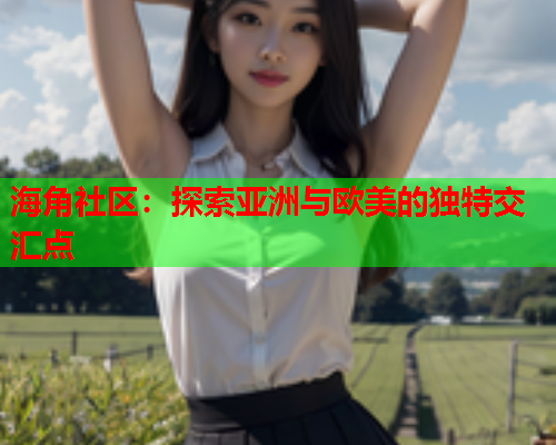 海角社区：探索亚洲与欧美的独特交汇点  第2张