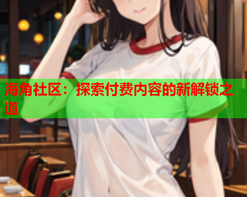 海角社区：探索付费内容的新解锁之道