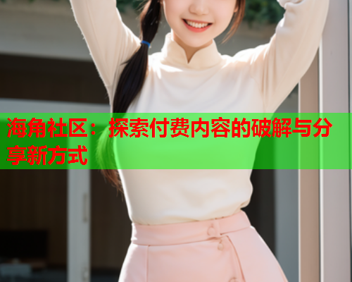 海角社区：探索付费内容的破解与分享新方式
