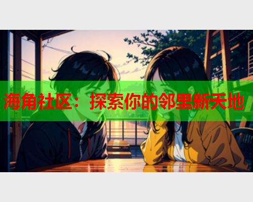 海角社区：探索你的邻里新天地  第2张