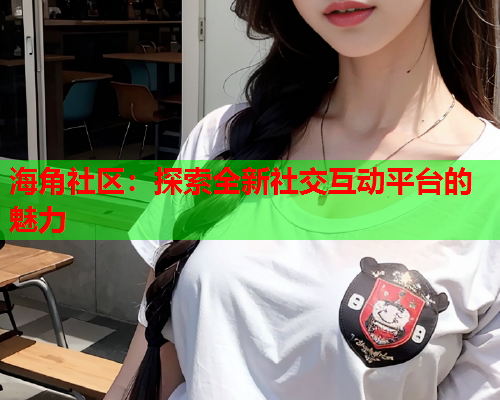 海角社区：探索全新社交互动平台的魅力