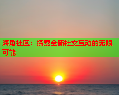 海角社区：探索全新社交互动的无限可能  第2张