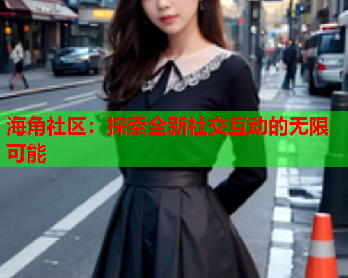 海角社区：探索全新社交互动的无限可能