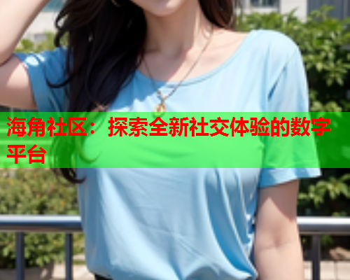 海角社区：探索全新社交体验的数字平台