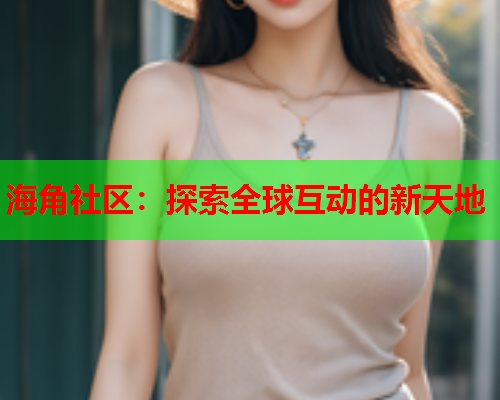 海角社区：探索全球互动的新天地  第2张