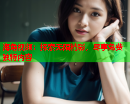 海角视频：探索无限精彩，尽享免费独特内容