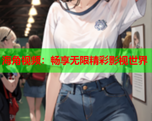 海角视频：畅享无限精彩影视世界  第2张