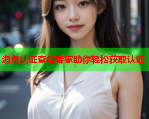 海角认证查档专家助你轻松获取认证