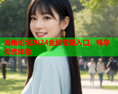 海角论坛2024全新登录入口，畅享无忧体验