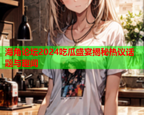 海角论坛2024吃瓜盛宴揭秘热议话题与趣闻