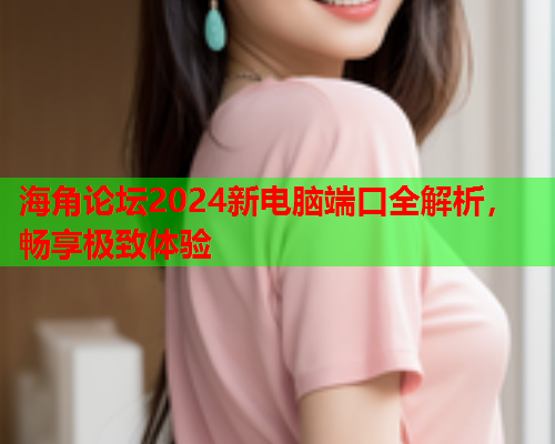 海角论坛2024新电脑端口全解析，畅享极致体验