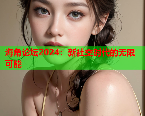 海角论坛2024：新社交时代的无限可能  第2张