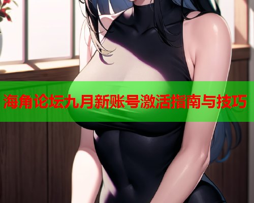 海角论坛九月新账号激活指南与技巧