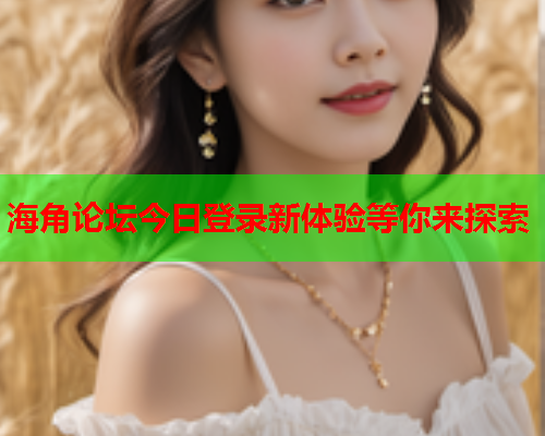 海角论坛今日登录新体验等你来探索  第2张