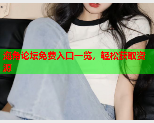 海角论坛免费入口一览，轻松获取资源