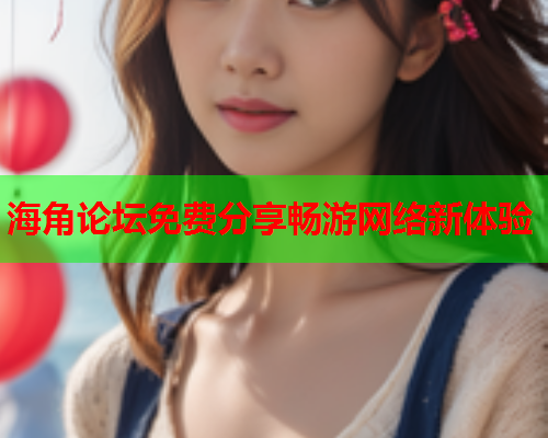 海角论坛免费分享畅游网络新体验  第2张