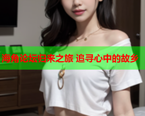 海角论坛归来之旅 追寻心中的故乡