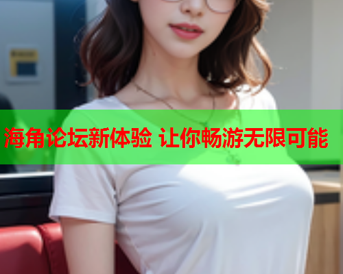 海角论坛新体验 让你畅游无限可能