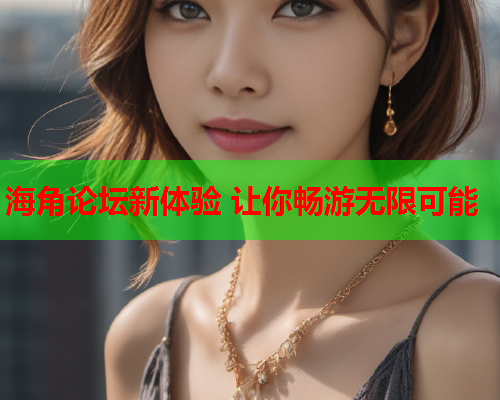 海角论坛新体验 让你畅游无限可能  第2张