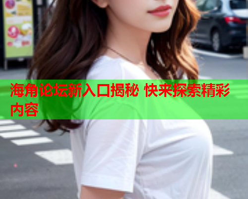 海角论坛新入口揭秘 快来探索精彩内容