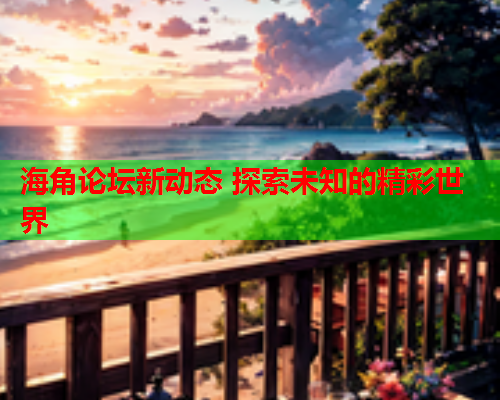 海角论坛新动态 探索未知的精彩世界